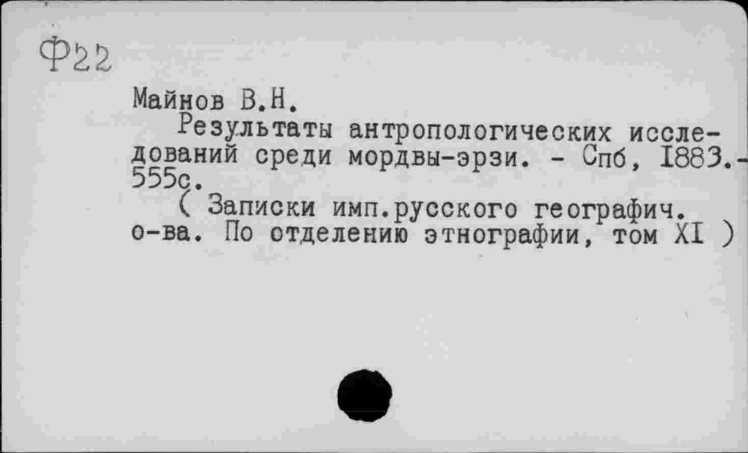 ﻿Майнов В.H.
Результаты антропологических исследований среди мордвы-эрзи. - Спб, 1883. 555с.
( Записки имп.русского географии, о-ва. По отделению этнографии, том XI )